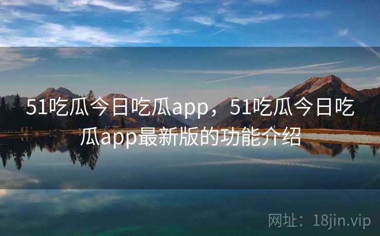 51吃瓜今日吃瓜app，51吃瓜今日吃瓜app最新版的功能介绍