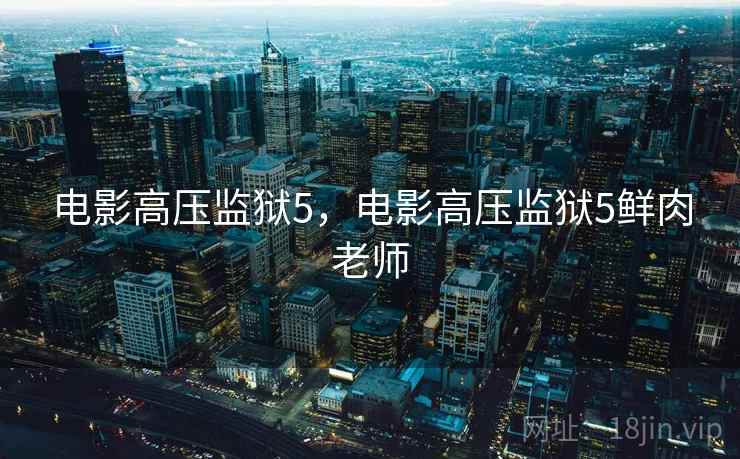 电影高压监狱5，电影高压监狱5鲜肉老师