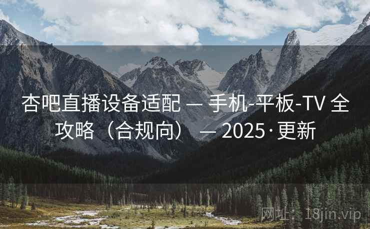 杏吧直播设备适配 — 手机-平板-TV 全攻略（合规向） — 2025·更新