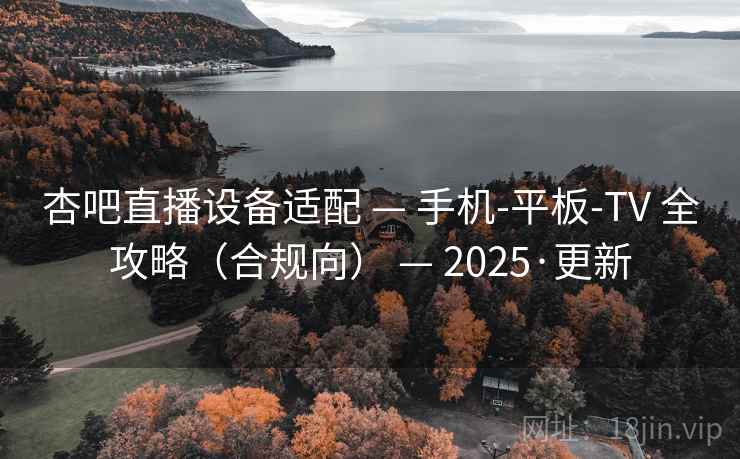 杏吧直播设备适配 — 手机-平板-TV 全攻略（合规向） — 2025·更新
