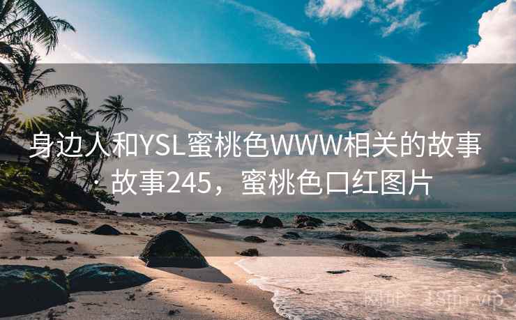 身边人和YSL蜜桃色WWW相关的故事 · 故事245，蜜桃色口红图片