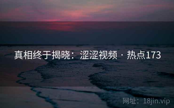 真相终于揭晓：涩涩视频 · 热点173
