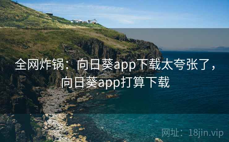 全网炸锅：向日葵app下载太夸张了，向日葵app打算下载