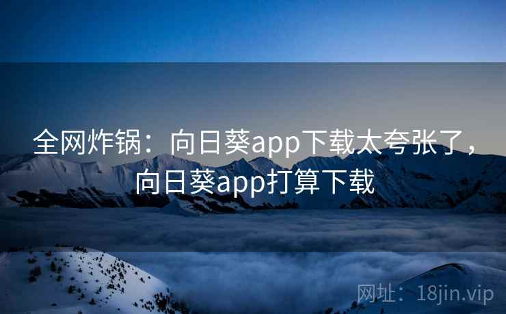 全网炸锅：向日葵app下载太夸张了，向日葵app打算下载