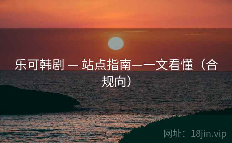 乐可韩剧 — 站点指南—一文看懂（合规向）