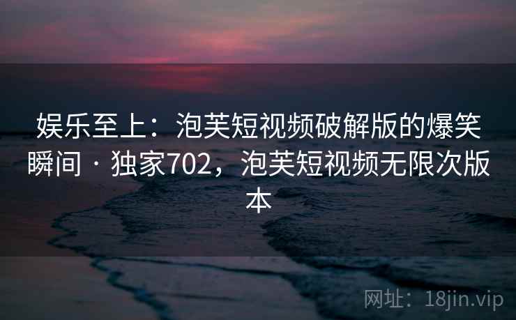 娱乐至上：泡芙短视频破解版的爆笑瞬间 · 独家702，泡芙短视频无限次版本