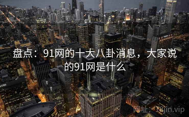 盘点：91网的十大八卦消息，大家说的91网是什么
