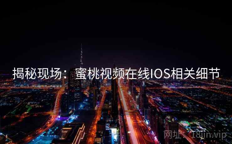 揭秘现场：蜜桃视频在线IOS相关细节