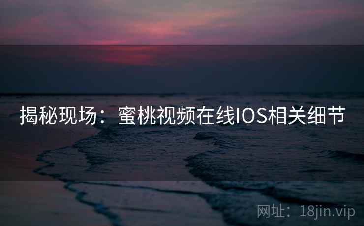 揭秘现场：蜜桃视频在线IOS相关细节