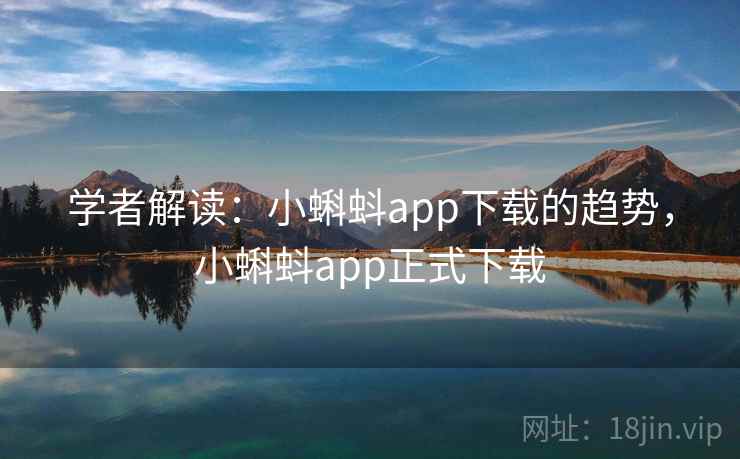 学者解读：小蝌蚪app下载的趋势，小蝌蚪app正式下载