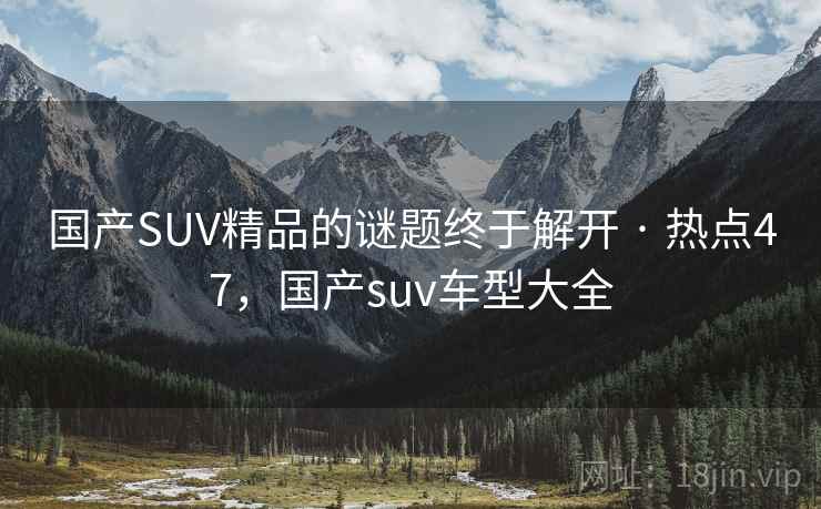 国产SUV精品的谜题终于解开 · 热点47，国产suv车型大全