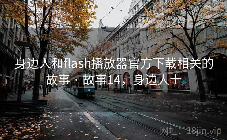 身边人和flash播放器官方下载相关的故事 · 故事14，身边人士
