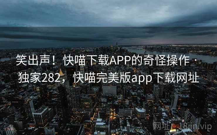 笑出声！快喵下载APP的奇怪操作 · 独家282，快喵完美版app下载网址