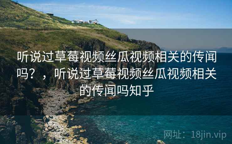 听说过草莓视频丝瓜视频相关的传闻吗？，听说过草莓视频丝瓜视频相关的传闻吗知乎