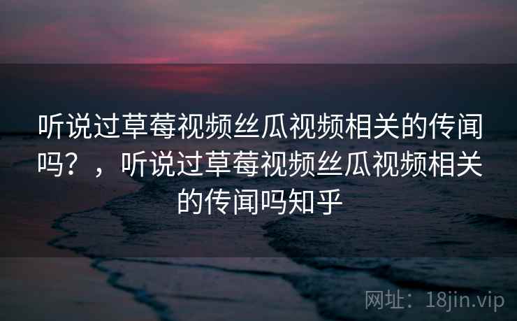 听说过草莓视频丝瓜视频相关的传闻吗？，听说过草莓视频丝瓜视频相关的传闻吗知乎