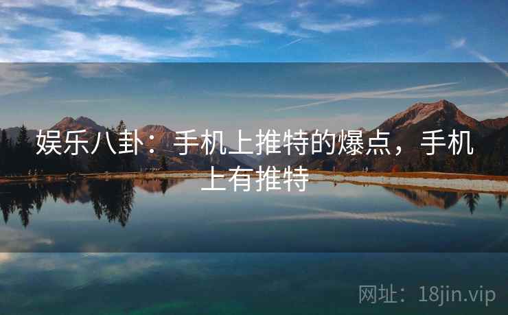 娱乐八卦：手机上推特的爆点，手机上有推特