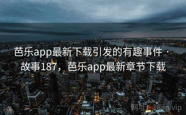 芭乐app最新下载引发的有趣事件 · 故事187，芭乐app最新章节下载