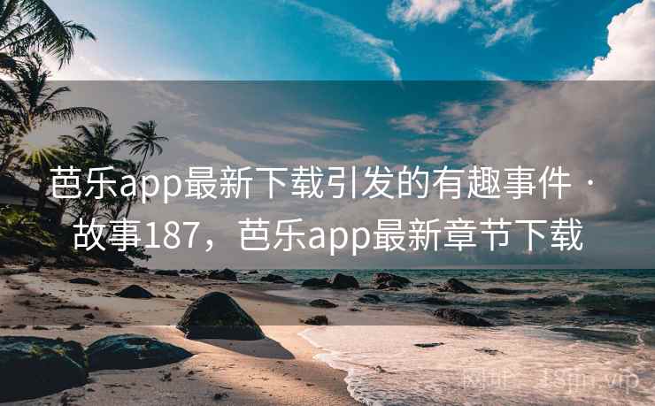 芭乐app最新下载引发的有趣事件 · 故事187，芭乐app最新章节下载