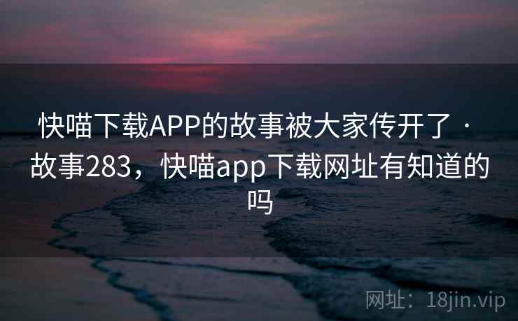 快喵下载APP的故事被大家传开了 · 故事283，快喵app下载网址有知道的吗