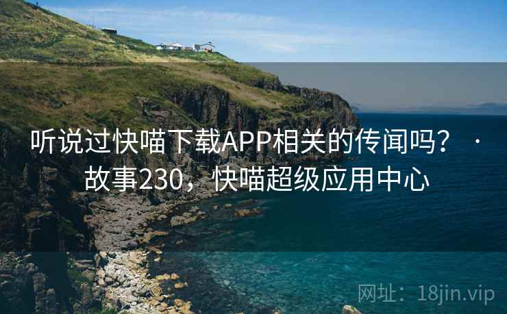 听说过快喵下载APP相关的传闻吗？ · 故事230，快喵超级应用中心