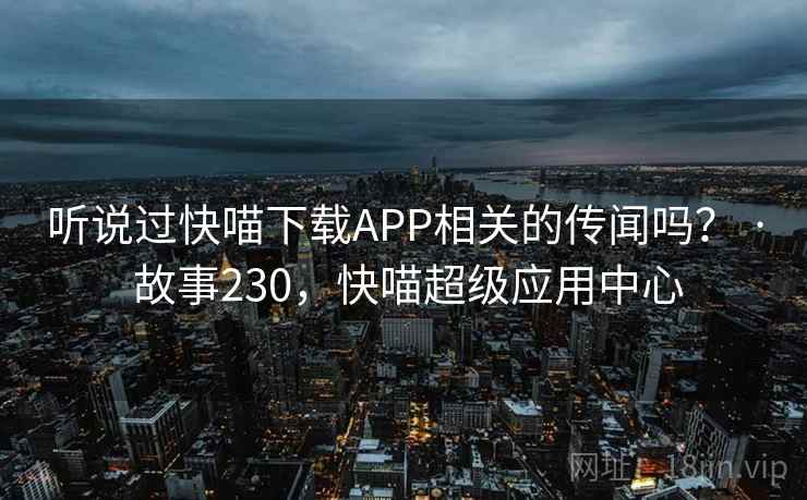 听说过快喵下载APP相关的传闻吗？ · 故事230，快喵超级应用中心