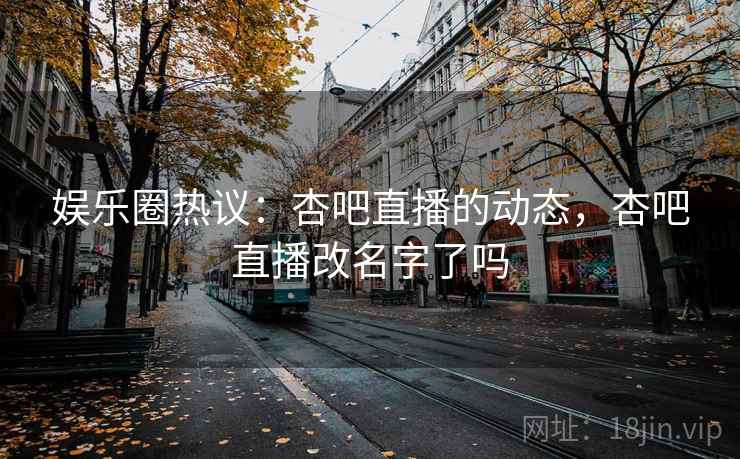 娱乐圈热议：杏吧直播的动态，杏吧直播改名字了吗