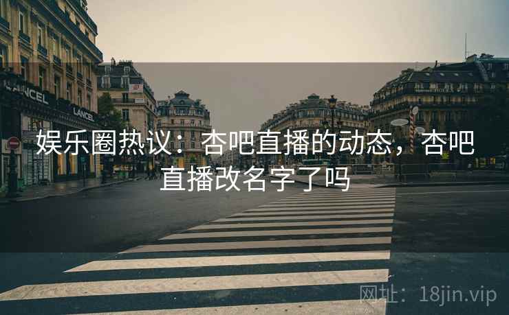 娱乐圈热议：杏吧直播的动态，杏吧直播改名字了吗