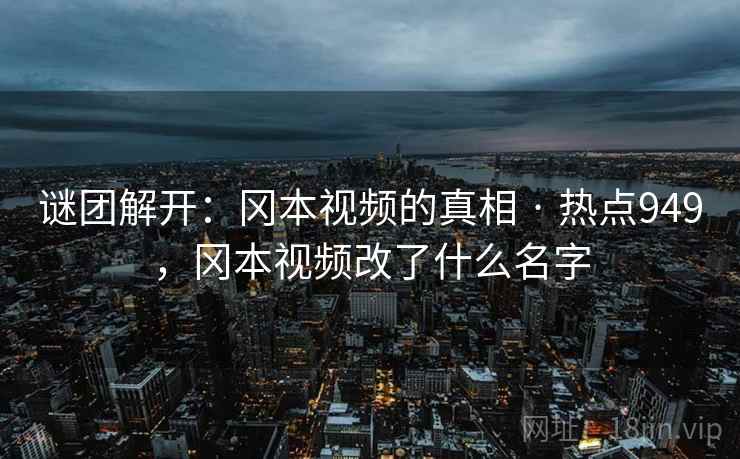 谜团解开：冈本视频的真相 · 热点949，冈本视频改了什么名字