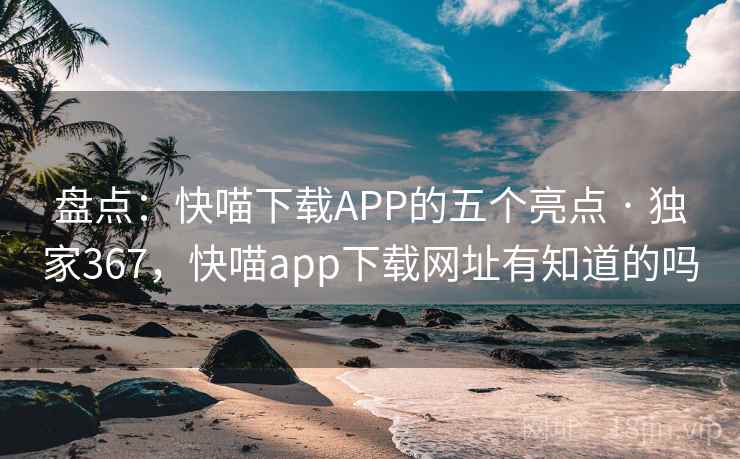 盘点：快喵下载APP的五个亮点 · 独家367，快喵app下载网址有知道的吗