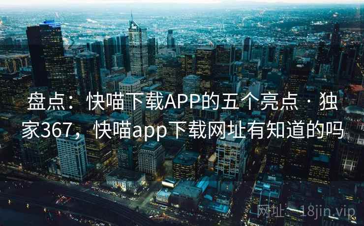盘点：快喵下载APP的五个亮点 · 独家367，快喵app下载网址有知道的吗