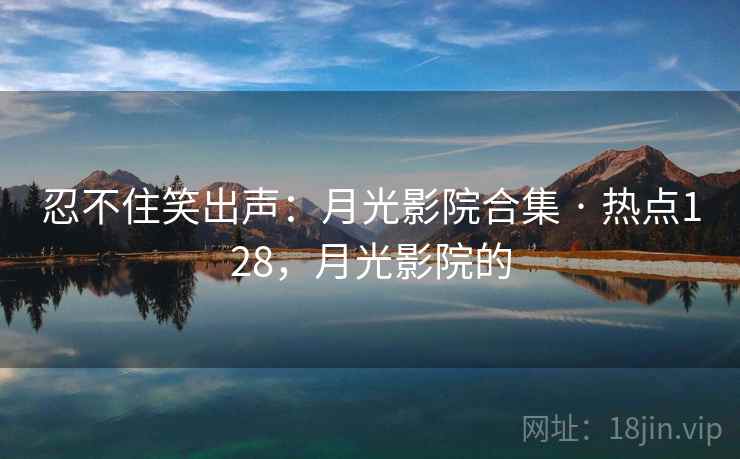 忍不住笑出声：月光影院合集 · 热点128，月光影院的