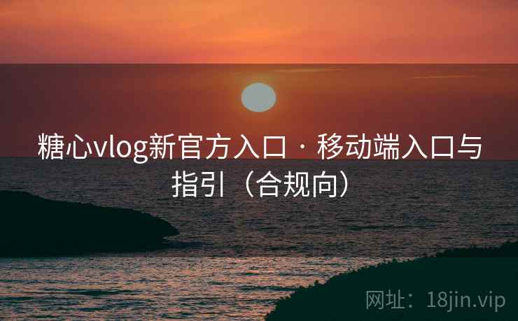 糖心vlog新官方入口 · 移动端入口与指引（合规向）