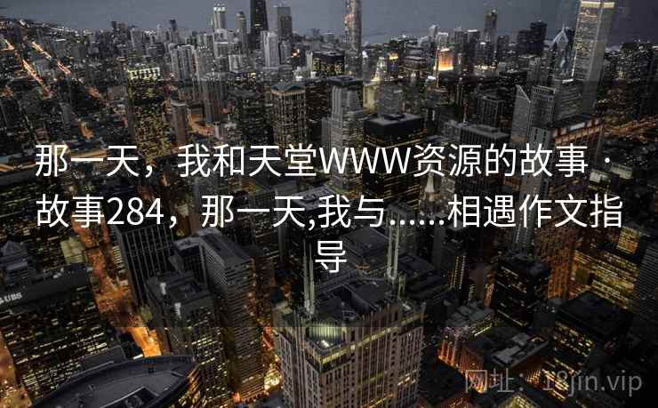 那一天，我和天堂WWW资源的故事 · 故事284，那一天,我与......相遇作文指导