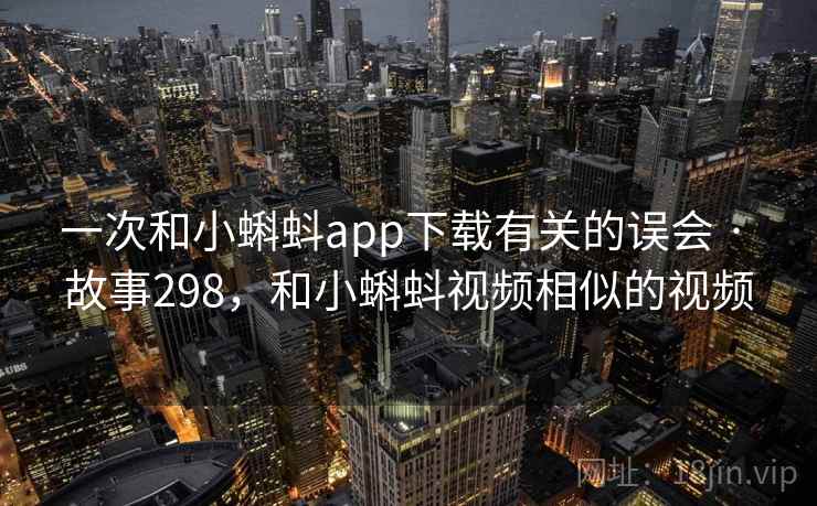 一次和小蝌蚪app下载有关的误会 · 故事298，和小蝌蚪视频相似的视频
