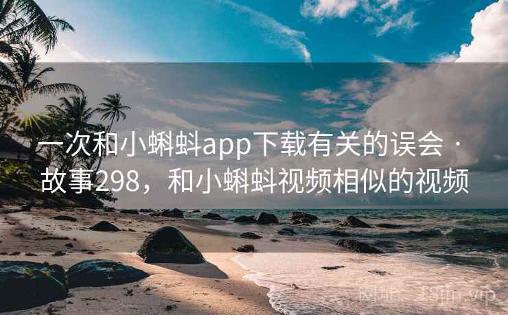 一次和小蝌蚪app下载有关的误会 · 故事298，和小蝌蚪视频相似的视频