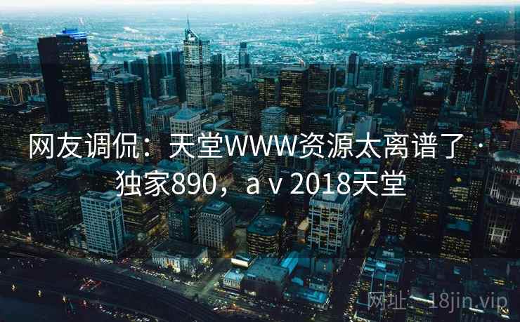 网友调侃：天堂WWW资源太离谱了 · 独家890，aⅴ2018天堂
